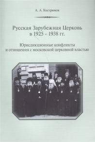 Кострюков А. Русская Зарубежная Церковь в 1925-1938 гг Юрисдикционные конфликты и отношения с москвоской церковной властью