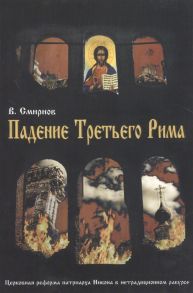 Смирнов В. Падение Третьего Рима Духовные основы возрождения Русского Православного Царства Церковная реформа патриарха Никона в нетрадиционном ракурсе