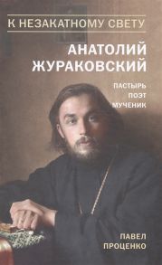 Проценко П. К незакатному свету Анатолий Жураковский Пастырь Поэт Мученик