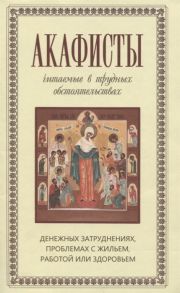 Преображенский А. (сост.) Акафисты читаемые в трудных обстоятельствах денежных затруднениях проблемах с жильем работой или здоровьем