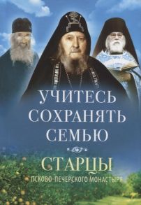 Деревягина В. (сост.) Учитесь сохранять семью Старцы Псково-Печерского монастыря О семейной жизни