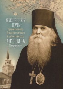 митрополит Ханты-Мансийский и Сургутский Павел (Фокин) (авт.-сост.) Жизненный путь архиепископа Вашингтонского и Аляскинского Антонина Покровского личные воспоминания письма проповеди и другие документы