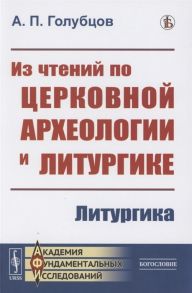 Голубцов А. Из чтений по церковной археологии и литургике Литургика