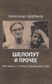 Щербаков А. Шелопут и прочее Моя жизнь с Галиной Щербаковой