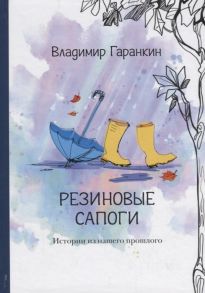 Гаранкин В.Т. Резиновые сапоги Истории из нашего прошлого