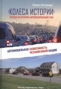 Штоюнда Е. Колеса истории Очерки об истории автомобилизации США или Автомобильная зависимость независимой нации