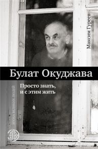 Гуреев М. Булат Окуджава Просто знать и с этим жить