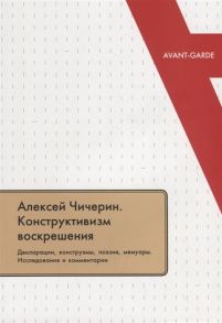 Гончаренко А. (сост.) Алексей Чичерин Конструктивизм воскрешения Декларации конструэмы поэзия мемуары Исследования и комментарии