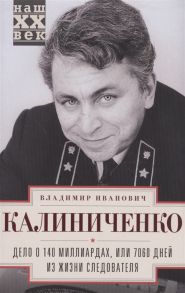 Калиниченко В. Дело о 140 миллиардах или 7060 дней из жизни следователя