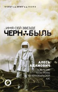 Адамович А. Имя сей звезде Чернобыль К 35-летию катастрофы на Чернобыльской АЭС