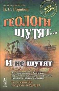 Горобец Б. (авт.-сост.) Геологи шутят и не шутят Шестое издание