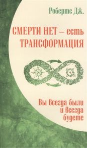 Робертс Дж. Смерти нет - есть трансформация Вы всегда были и всегда будете