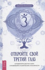 Консильо Дж. Откройте свой третий глаз активируйте шестую чакру и развивайте психические способности