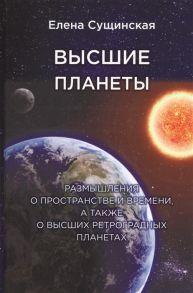 Сущинская Е. Высшие планеты Размышления о пространстве и времени а также о высших ретроградных планетах