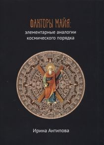 Антипова И. Факторы майя элементарные аналогии космического порядка Книга 2