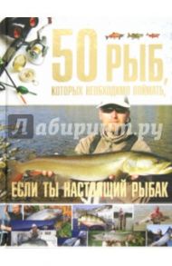 50 рыб, которых необходимо поймать, если ты настоящий рыбак / Цеханский Сергей Петрович