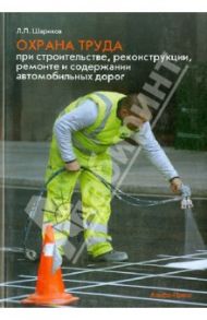 Охрана труда при строительстве, реконструкции, ремонте и содержании автомобильных дорог / Шариков Леонид Прокопьевич