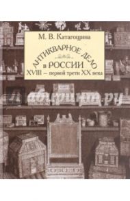 Антикварное дело в России XVIII - первой трети ХХ века / Катагощина Мария Всеволодовна