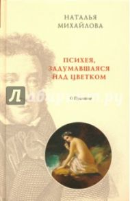 Психея, задумавшаяся над цветком. О Пушкине / Михайлова Наталья Ивановна