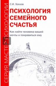 Психология семейного счастья. Как найти человека вашей мечты и понравиться ему / Хохлов Сергей Иванович