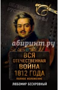 Вся Отечественная война 1812 г. Самое полное изложение / Бескровный Любомир Григорьевич