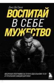 Воспитай в себе мужество! Месячная программа на пути к идеальному телу и тотальной самодисциплине / Де Сена Джо