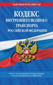 Кодекс внутреннего водного транспорта Российской Федерации: текст с изм. и доп. на 2022 г.