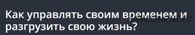 Как управлять своим временем и разгрузить свою жизнь? [Udemy]