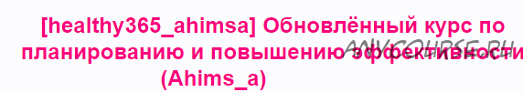 [healthy365_ahimsa] Обновлённый курс по планированию и повышению эффективности (Анна Ахимса)