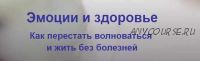 Эмоции и здоровье. Как перестать волноваться и жить без болезней, 2018г. (Елена Музыченко)