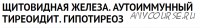 Щитовидная железа. АИТ. Гипотиреоз (Василии? Генералов, Мария Золотова)