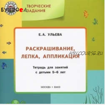 Творческие задания: раскрашивание, лепка, аппликация: тетрадь для занятий с детьми 5-6 лет (Елена Ульева)