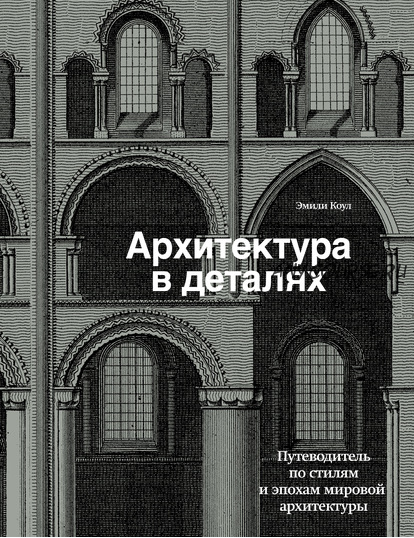 Архитектура в деталях. Путеводитель по стилям и эпохам мировой архитектуры (Эмили Коул)