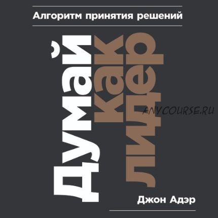 Думай как лидер. Алгоритм принятия решений (Джон Адэр)