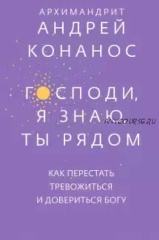 Господи, я знаю, Ты рядом. Как перестать тревожиться и довериться Богу (Андрей Архимандрит)