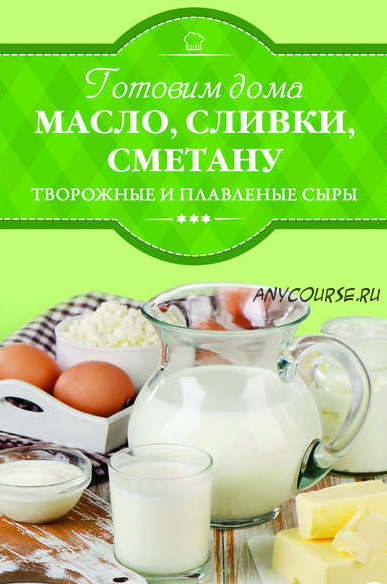 Готовим дома масло, сливки, сметану, творожные и плавленые сыры (Ирина Веремей)