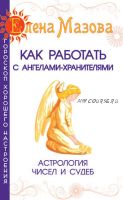 Как работать с Ангелами-Хранителями. Астрология чисел и судеб (Елена Мазова)