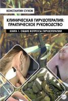 Клиническая гирудотерапия: практическое руководство. Книга 1. Общие вопросы гирудотерапии (Константин Сухов)