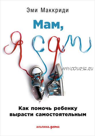 «Мам, я сам!» Как помочь ребенку вырасти самостоятельным (Эми Маккриди)