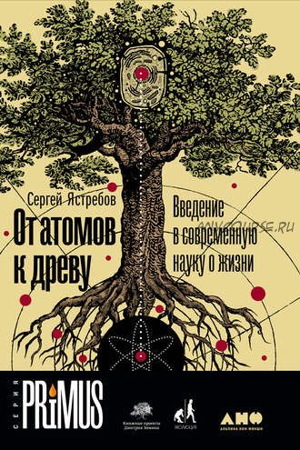 От атомов к древу: Введение в современную науку о жизни (Сергей Ястребов)