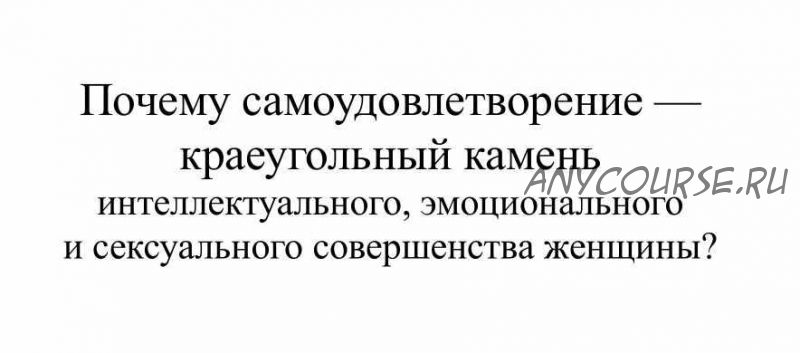 Почему самоудовлетворение – краеугольный камень интеллектуального , эмоционального и сексуального совершенства женщины? (Александр Полеев)