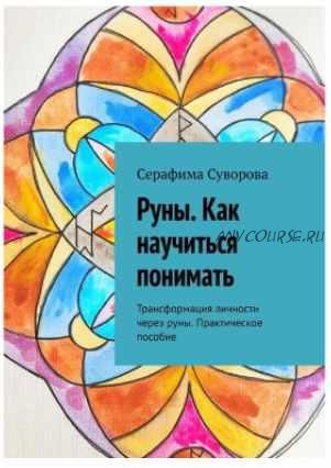 Руны. Как научиться понимать. Трансформация личности через руны. Практическое пособие (Серафима Суворова)