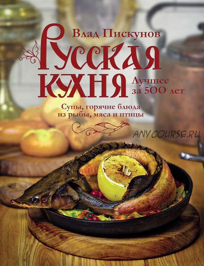 Русская кухня.Лучшее за 500 лет.Книга вторая.Супы, горячие блюда из рыбы, мяса и птицы(В. Пискунов)