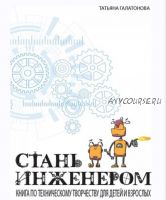 Стань инженером. Книга по техническому творчеству для детей (Татьяна Галатонова )