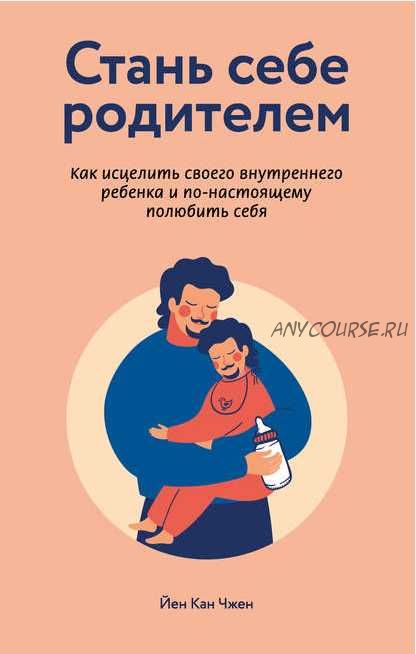 Стань себе родителем: как исцелить своего внутреннего ребенка и по-настоящему полюбить себя (Йен Кан Чжен)