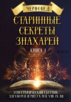 Старинные секреты знахарей. Этнографический сборник заговоров и ритуалов VIII-IX вв. Книга 1 (Черновед)