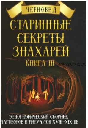 Старинные секреты знахарей. Этнографический сборник заговоров и ритуалов VIII-IX вв. Книга 3 (Черновед)