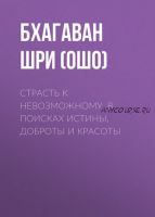 Страсть к невозможному. В поисках истины, доброты и красоты (Бхагаван Шри Раджниш)