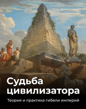 Судьба цивилизатора. Теория и практика гибели империй (Александр Никонов)