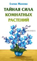 Тайная сила комнатных растений (Елена Мазова)